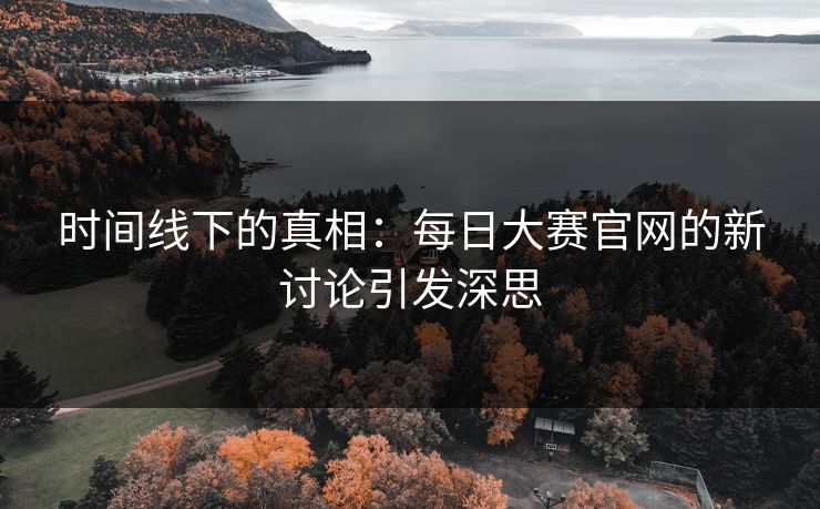 时间线下的真相：每日大赛官网的新讨论引发深思
