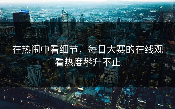 在热闹中看细节，每日大赛的在线观看热度攀升不止