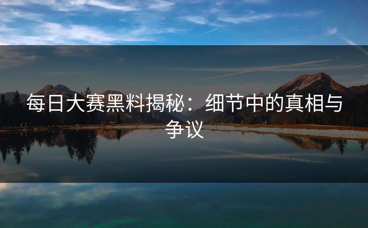 每日大赛黑料揭秘：细节中的真相与争议
