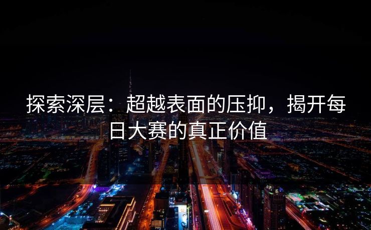探索深层：超越表面的压抑，揭开每日大赛的真正价值