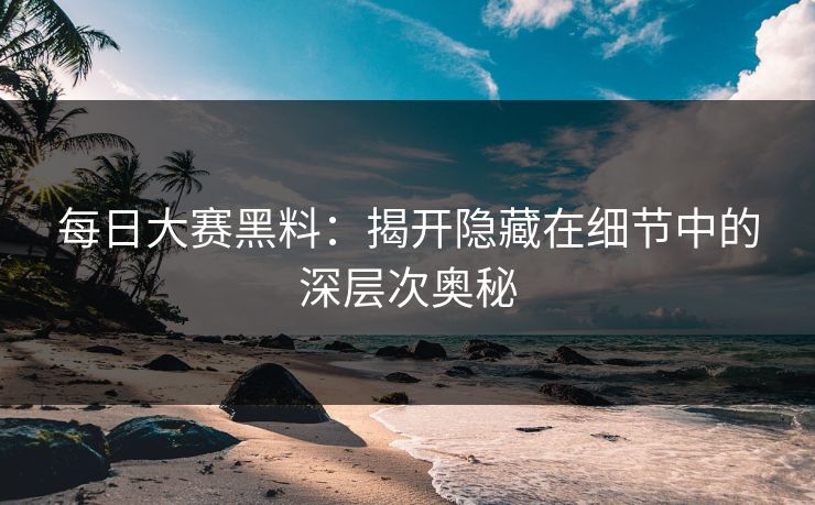 每日大赛黑料:揭开隐藏在细节中的深层次奥秘 每日大赛黑料:揭开隐藏在细节中的深层次奥秘