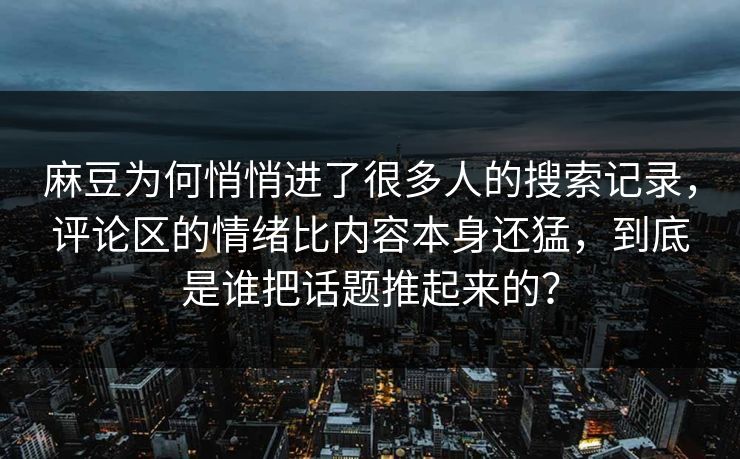 麻豆为何悄悄进了很多人的搜索记录，评论区的情绪比内容本身还猛，到底是谁把话题推起来的？