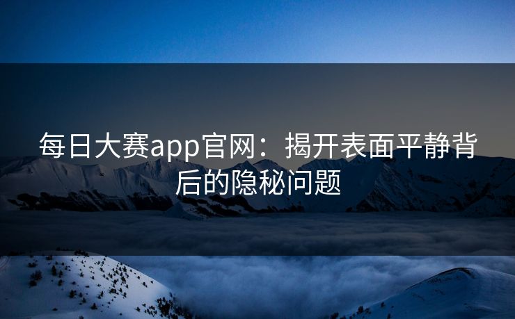 每日大赛app官网：揭开表面平静背后的隐秘问题