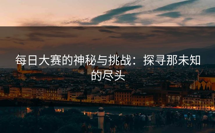 每日大赛的神秘与挑战：探寻那未知的尽头