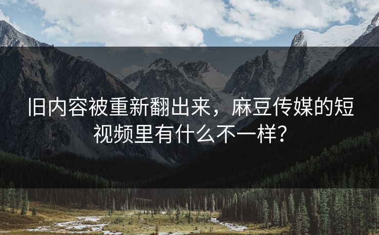 旧内容被重新翻出来，麻豆传媒的短视频里有什么不一样？