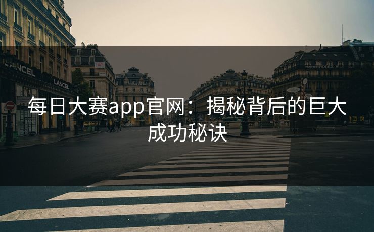 每日大赛app官网：揭秘背后的巨大成功秘诀