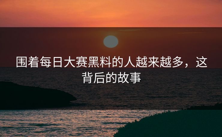 围着每日大赛黑料的人越来越多，这背后的故事