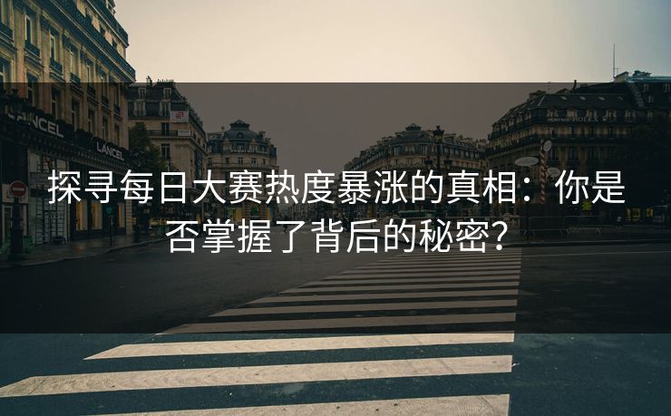 探寻每日大赛热度暴涨的真相：你是否掌握了背后的秘密？