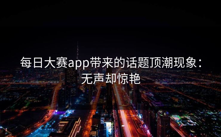 每日大赛app带来的话题顶潮现象：无声却惊艳