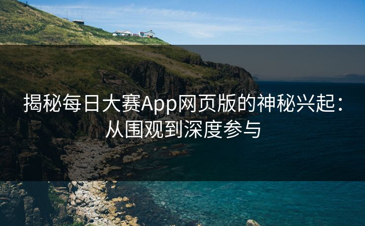 揭秘每日大赛App网页版的神秘兴起：从围观到深度参与