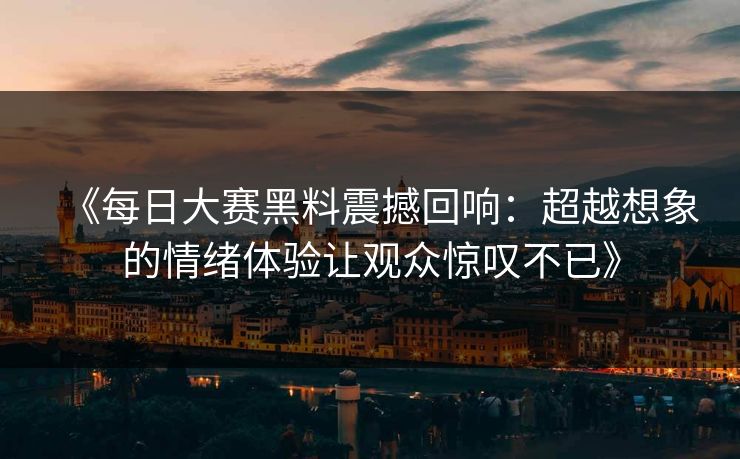 《每日大赛黑料震撼回响：超越想象的情绪体验让观众惊叹不已》