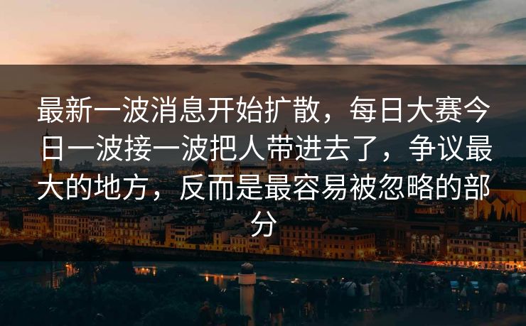 最新一波消息开始扩散，每日大赛今日一波接一波把人带进去了，争议最大的地方，反而是最容易被忽略的部分